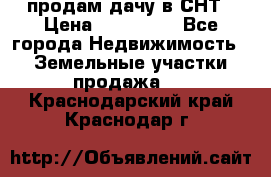 продам дачу в СНТ › Цена ­ 500 000 - Все города Недвижимость » Земельные участки продажа   . Краснодарский край,Краснодар г.